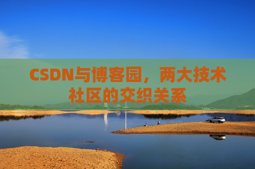 CSDN与博客园,两大技术社区的交织关系